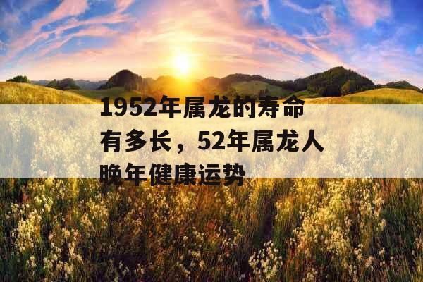 1952年属龙的寿命有多长,52年属龙人晚年健康运势 1952年属龙的寿命有多长,52年属龙人晚年健康运势