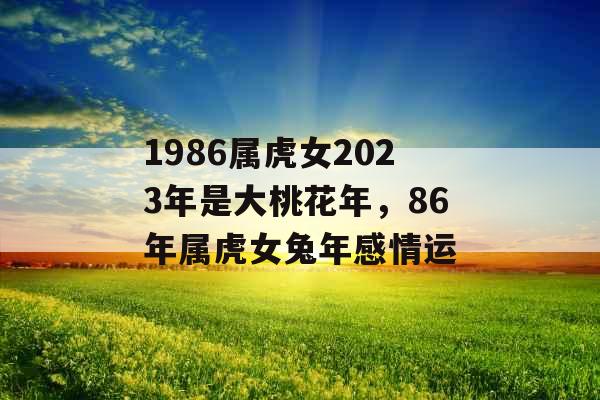 1986属虎女2023年是大桃花年,86年属虎女兔年感情运 1986属虎女2023年是大桃花年,86年属虎女兔年感情运