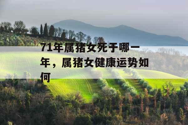 71年属猪女死于哪一年,属猪女健康运势如何 71年属猪女死于哪一年,属猪女健康运势如何