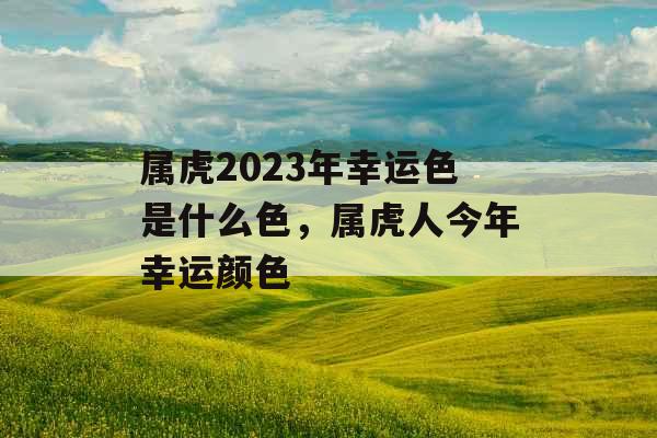 属虎2023年幸运色是什么色，属虎人今年幸运颜色