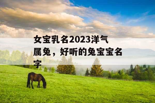 女宝乳名2023洋气属兔,好听的兔宝宝名字 女宝乳名2023洋气属兔,好听的兔宝宝名字