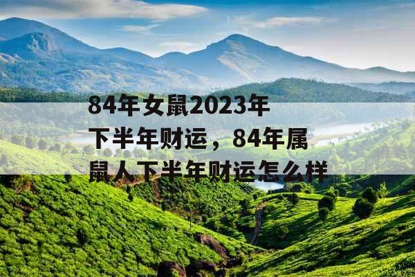 84年女鼠2023年下半年财运,84年属鼠人下半年财运怎么样 84年女鼠2023年下半年财运,84年属鼠人下半年财运怎么样