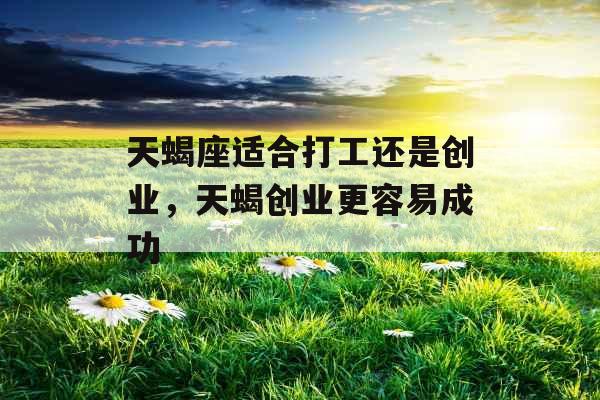 天蝎座适合打工还是创业,天蝎创业更容易成功 天蝎座适合打工还是创业,天蝎创业更容易成功