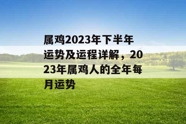 属鸡2023年下半年运势及运程详解,2023年属鸡人的全年每月运势 属鸡2023年下半年运势及运程详解,2023年属鸡人的全年每月运势