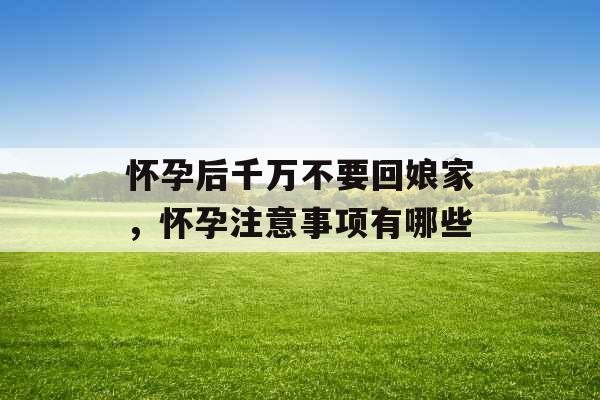 怀孕后千万不要回娘家，怀孕注意事项有哪些