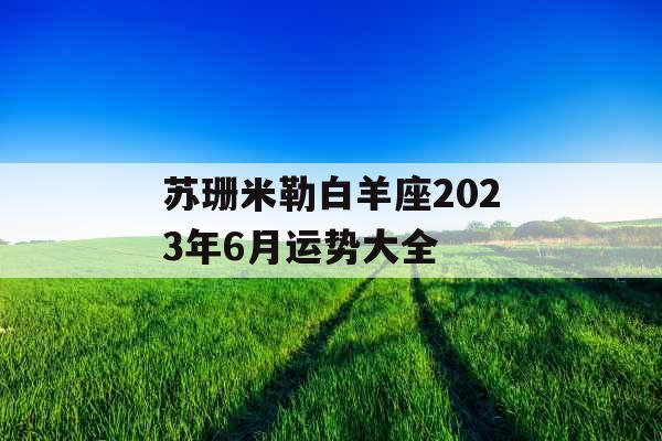 苏珊米勒白羊座2023年6月运势大全 苏珊米勒白羊座2023年6月运势大全