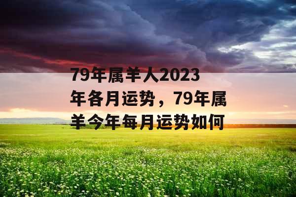 79年属羊人2023年各月运势，79年属羊今年每月运势如何
