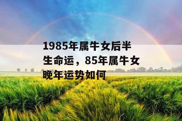 1985年属牛女后半生命运,85年属牛女晚年运势如何 1985年属牛女后半生命运,85年属牛女晚年运势如何