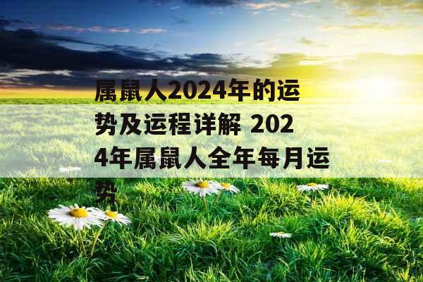 属鼠人2024年的运势及运程详解 2024年属鼠人全年每月运势 属鼠人2024年的运势及运程详解 2024年属鼠人全年每月运势