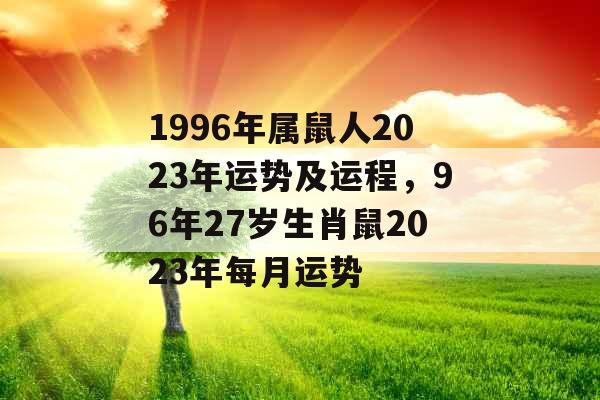 1996年属鼠人2023年运势及运程，96年27岁生肖鼠2023年每月运势