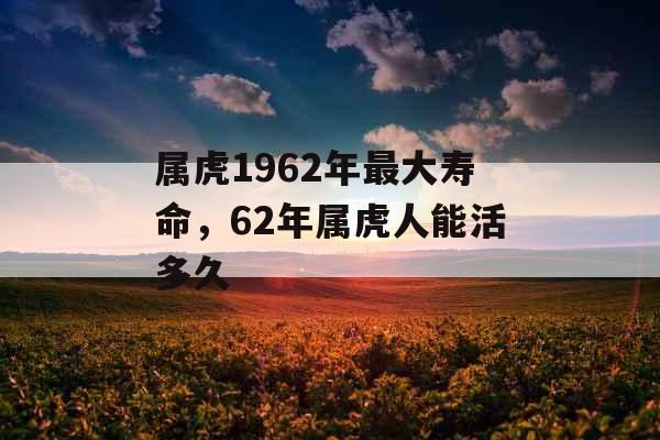 属虎1962年最大寿命，62年属虎人能活多久