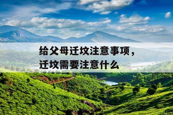 给父母迁坟注意事项,迁坟需要注意什么 给父母迁坟注意事项,迁坟需要注意什么