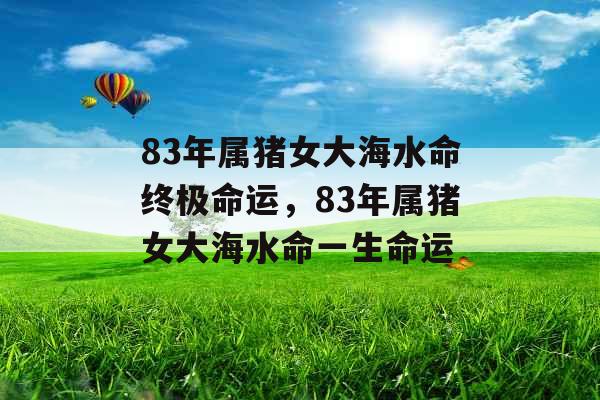 83年属猪女大海水命终极命运,83年属猪女大海水命一生命运 83年属猪女大海水命终极命运,83年属猪女大海水命一生命运