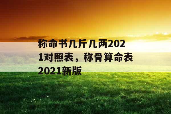 称命书几斤几两2021对照表，称骨算命表2021新版
