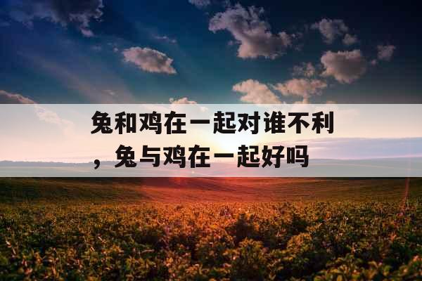 兔和鸡在一起对谁不利,兔与鸡在一起好吗 兔和鸡在一起对谁不利,兔与鸡在一起好吗