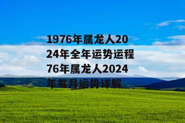 1976年属龙人2024年全年运势运程 76年属龙人2024年每月运势详解 1976年属龙人2024年全年运势运程 76年属龙人2024年每月运势详解