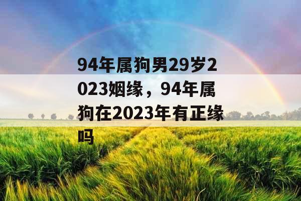 94年属狗男29岁2023姻缘,94年属狗在2023年有正缘吗 94年属狗男29岁2023姻缘,94年属狗在2023年有正缘吗