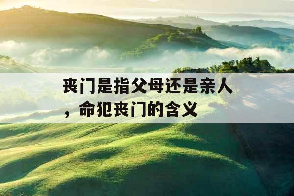 丧门是指父母还是亲人,命犯丧门的含义 丧门是指父母还是亲人,命犯丧门的含义