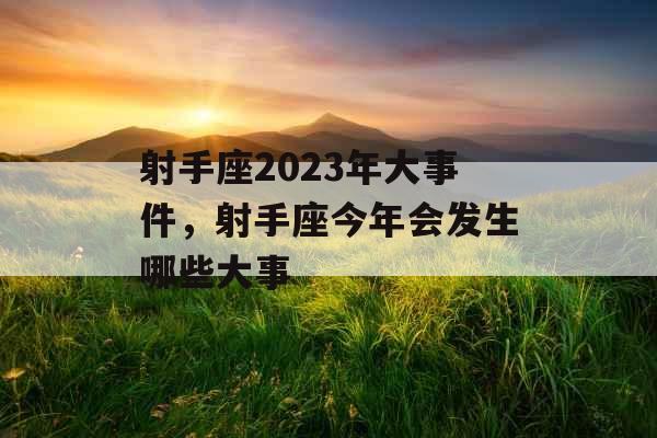 射手座2023年大事件，射手座今年会发生哪些大事