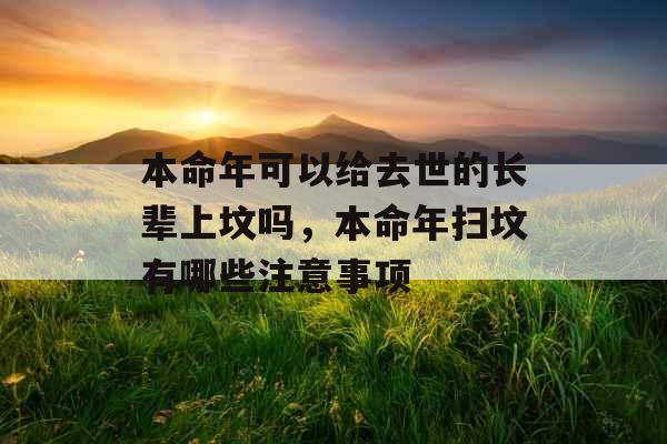 本命年可以给去世的长辈上坟吗,本命年扫坟有哪些注意事项 本命年可以给去世的长辈上坟吗,本命年扫坟有哪些注意事项