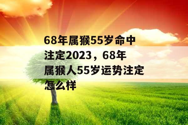 68年属猴55岁命中注定2023，68年属猴人55岁运势注定怎么样