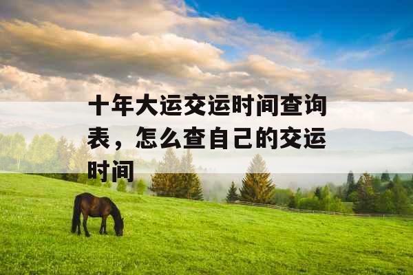 十年大运交运时间查询表,怎么查自己的交运时间 十年大运交运时间查询表,怎么查自己的交运时间