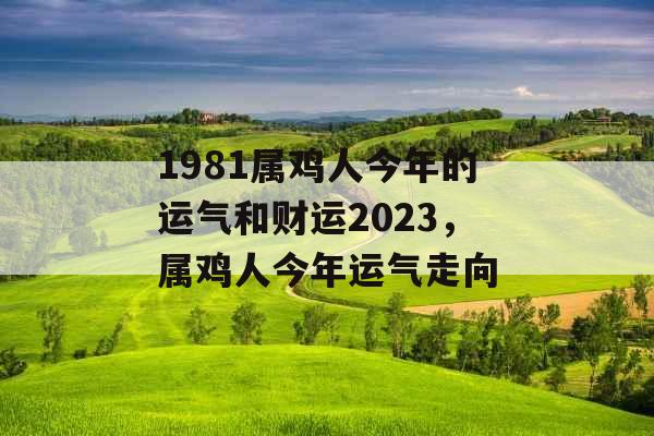 1981属鸡人今年的运气和财运2023,属鸡人今年运气走向 1981属鸡人今年的运气和财运2023,属鸡人今年运气走向