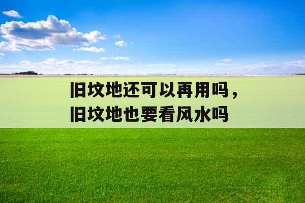 旧坟地还可以再用吗,旧坟地也要看风水吗 旧坟地还可以再用吗,旧坟地也要看风水吗