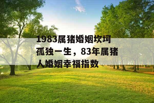 1983属猪婚姻坎坷孤独一生,83年属猪人婚姻幸福指数 1983属猪婚姻坎坷孤独一生,83年属猪人婚姻幸福指数