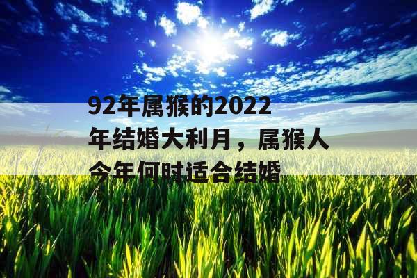 92年属猴的2022年结婚大利月，属猴人今年何时适合结婚
