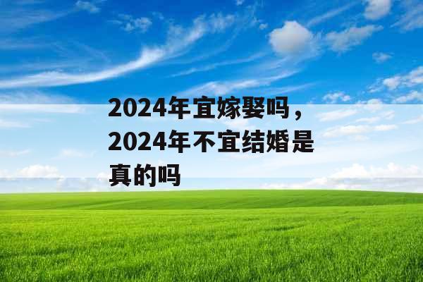 2024年宜嫁娶吗，2024年不宜结婚是真的吗