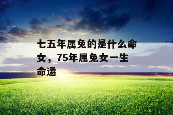七五年属兔的是什么命女,75年属兔女一生命运 七五年属兔的是什么命女,75年属兔女一生命运