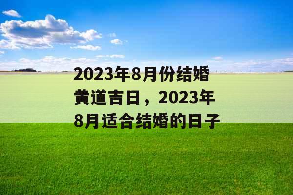 2023年8月份结婚黄道吉日,2023年8月适合结婚的日子 2023年8月份结婚黄道吉日,2023年8月适合结婚的日子