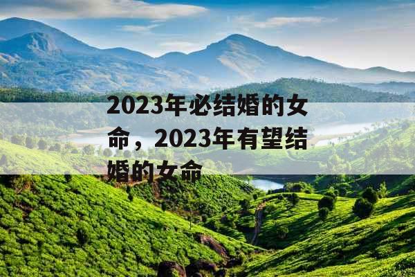 2023年必结婚的女命,2023年有望结婚的女命 2023年必结婚的女命,2023年有望结婚的女命