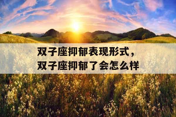 双子座抑郁表现形式，双子座抑郁了会怎么样