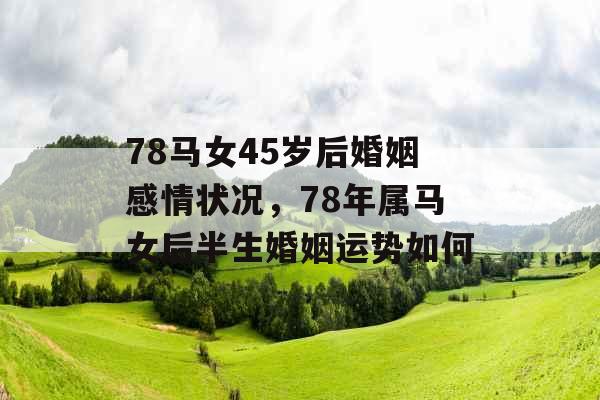78马女45岁后婚姻感情状况，78年属马女后半生婚姻运势如何