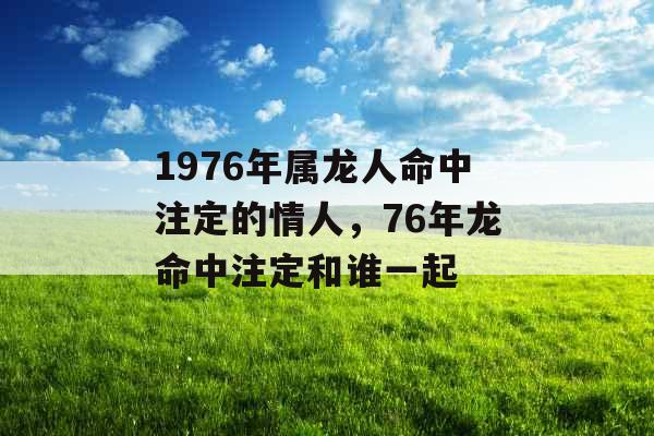 1976年属龙人命中注定的情人，76年龙命中注定和谁一起