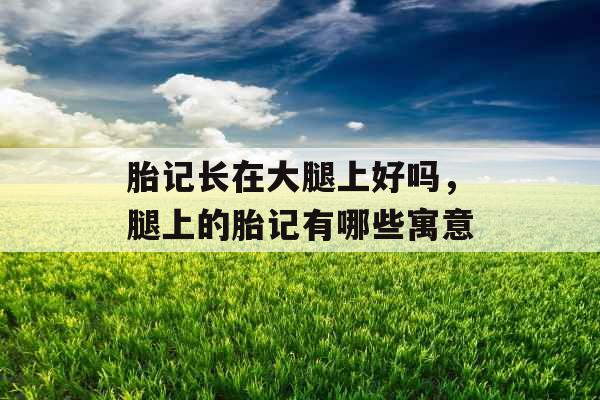 胎记长在大腿上好吗,腿上的胎记有哪些寓意 胎记长在大腿上好吗,腿上的胎记有哪些寓意