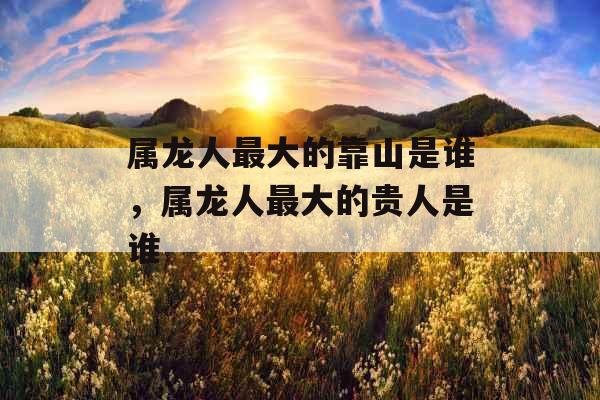属龙人最大的靠山是谁，属龙人最大的贵人是谁