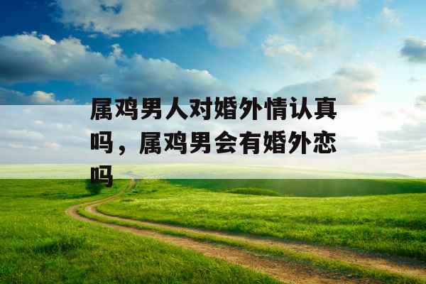 属鸡男人对婚外情认真吗，属鸡男会有婚外恋吗