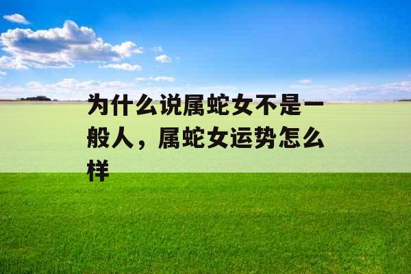 为什么说属蛇女不是一般人，属蛇女运势怎么样