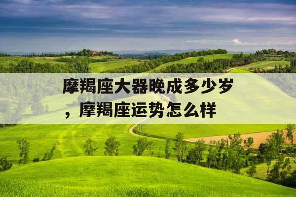 摩羯座大器晚成多少岁，摩羯座运势怎么样