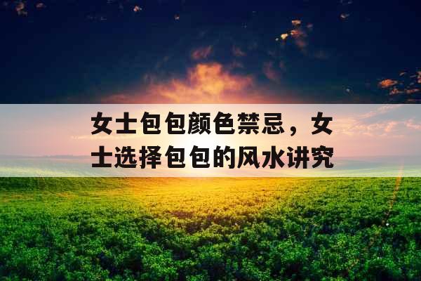 女士包包颜色禁忌，女士选择包包的风水讲究