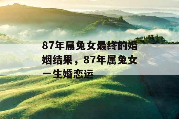 87年属兔女最终的婚姻结果，87年属兔女一生婚恋运