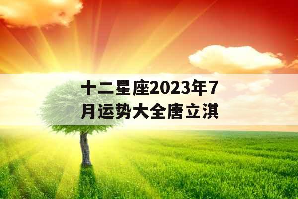 十二星座2023年7月运势大全唐立淇