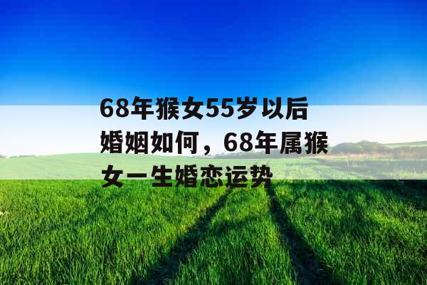 68年猴女55岁以后婚姻如何，68年属猴女一生婚恋运势