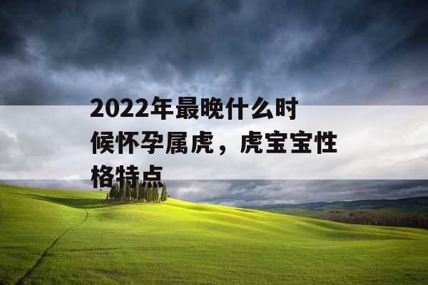 2022年最晚什么时候怀孕属虎，虎宝宝性格特点