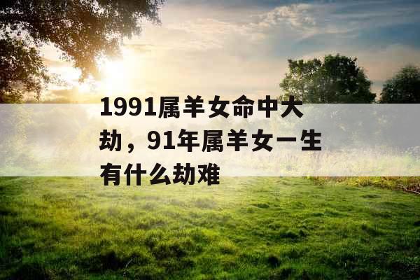 1991属羊女命中大劫，91年属羊女一生有什么劫难