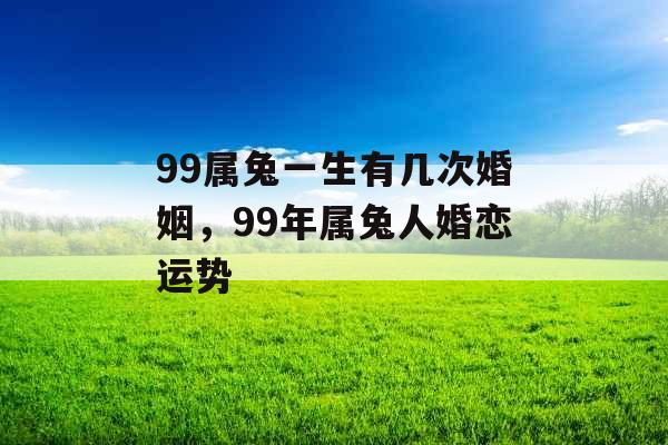 99属兔一生有几次婚姻，99年属兔人婚恋运势