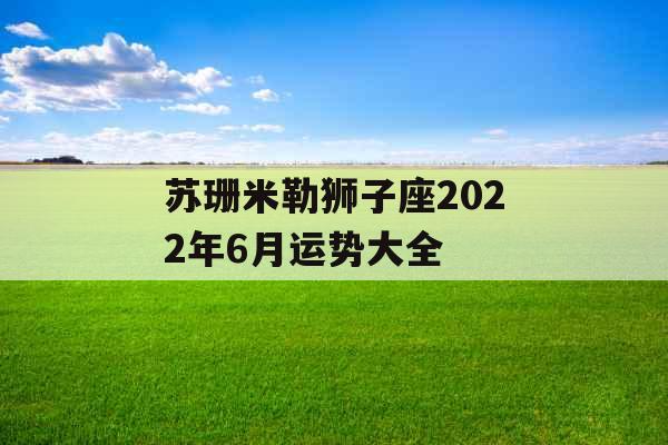 苏珊米勒狮子座2022年6月运势大全